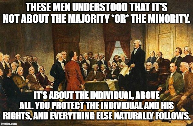 Constitutional Convention | THESE MEN UNDERSTOOD THAT IT'S NOT ABOUT THE MAJORITY *OR* THE MINORITY. IT'S ABOUT THE INDIVIDUAL, ABOVE ALL. YOU PROTECT THE INDIVIDUAL AND HIS RIGHTS, AND EVERYTHING ELSE NATURALLY FOLLOWS. | image tagged in constitutional convention,ConservativeMemes | made w/ Imgflip meme maker