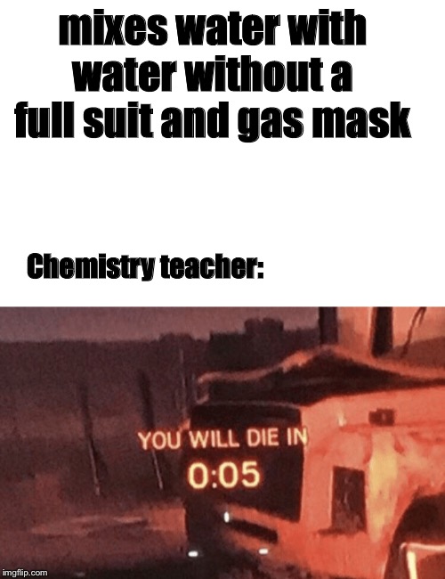 You, will have chosen death. 005 | mixes water with water without a full suit and gas mask; Chemistry teacher: | image tagged in you will die in 005,memes,funny memes,school,unhelpful high school teacher | made w/ Imgflip meme maker