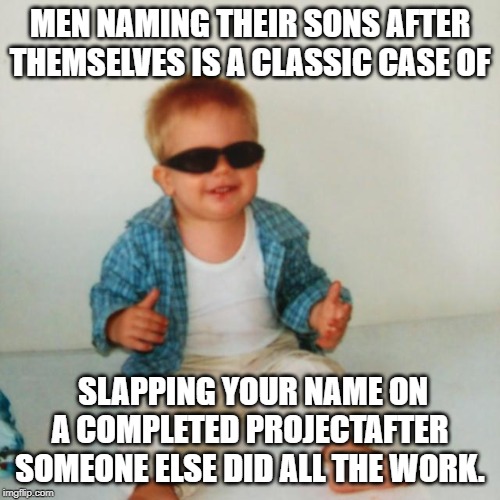 Cool baby boy | MEN NAMING THEIR SONS AFTER THEMSELVES IS A CLASSIC CASE OF; SLAPPING YOUR NAME ON A COMPLETED PROJECTAFTER SOMEONE ELSE DID ALL THE WORK. | image tagged in cool baby boy | made w/ Imgflip meme maker