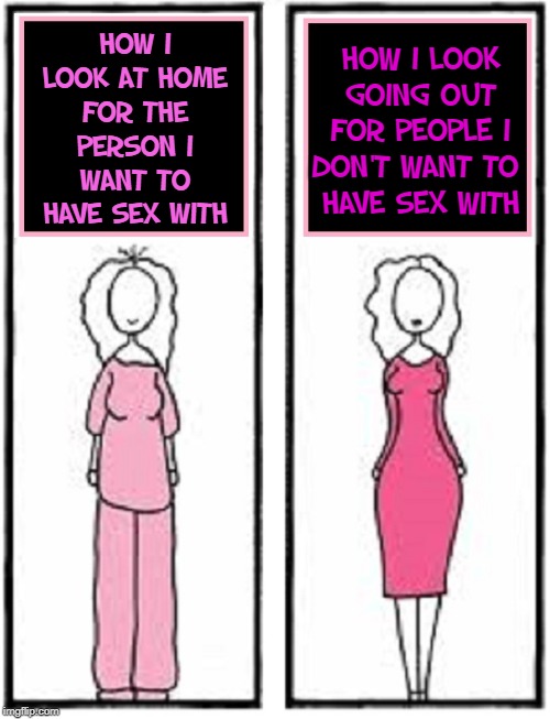 Feminine Logic: Few Men Understand (but we're the probably the same) | HOW I LOOK GOING OUT FOR PEOPLE I DON'T WANT TO    HAVE SEX WITH; HOW I LOOK AT HOME FOR THE PERSON I WANT TO HAVE SEX WITH | image tagged in vince vance | made w/ Imgflip meme maker