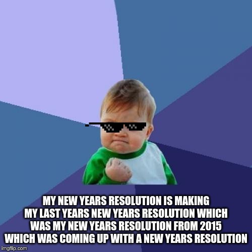 Success Kid Meme | MY NEW YEARS RESOLUTION IS MAKING MY LAST YEARS NEW YEARS RESOLUTION WHICH WAS MY NEW YEARS RESOLUTION FROM 2015 WHICH WAS COMING UP WITH A NEW YEARS RESOLUTION | image tagged in memes,success kid | made w/ Imgflip meme maker