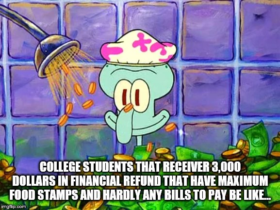 Money Bath | COLLEGE STUDENTS THAT RECEIVER 3,000 DOLLARS IN FINANCIAL REFUND THAT HAVE MAXIMUM FOOD STAMPS AND HARDLY ANY BILLS TO PAY BE LIKE... | image tagged in money bath | made w/ Imgflip meme maker