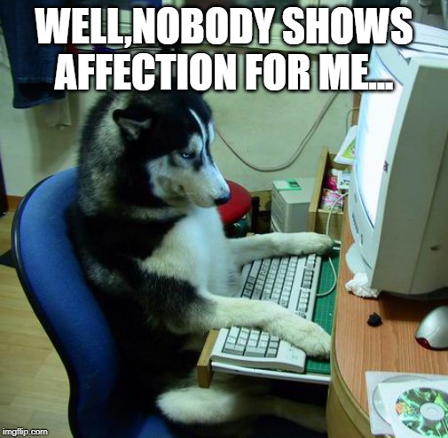 I Have No Idea What I Am Doing Meme | WELL,NOBODY SHOWS AFFECTION FOR ME... | image tagged in memes,i have no idea what i am doing | made w/ Imgflip meme maker