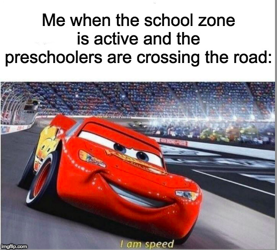 I am Speed | Me when the school zone is active and the preschoolers are crossing the road: | image tagged in i am speed | made w/ Imgflip meme maker