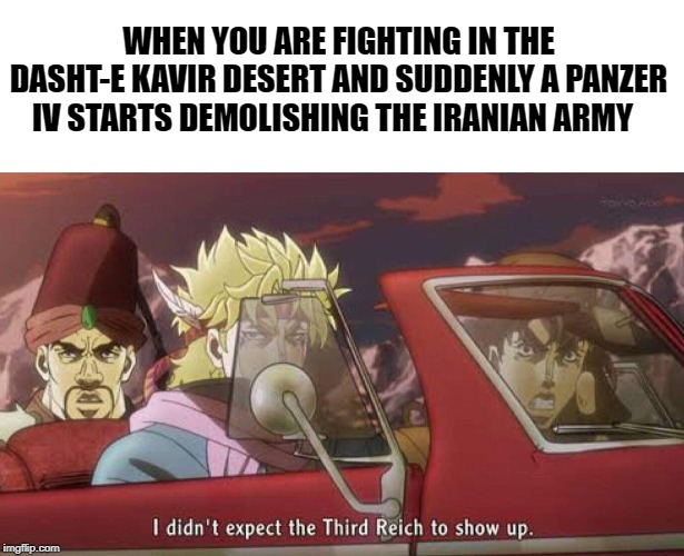 Tank time boiiiis! | WHEN YOU ARE FIGHTING IN THE DASHT-E KAVIR DESERT AND SUDDENLY A PANZER IV STARTS DEMOLISHING THE IRANIAN ARMY | image tagged in ww3,i didn't expect the third reich to show up,jojo's bizarre adventure | made w/ Imgflip meme maker