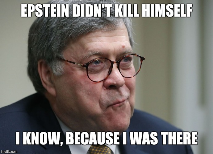 William Barr | EPSTEIN DIDN'T KILL HIMSELF; I KNOW, BECAUSE I WAS THERE | image tagged in william barr | made w/ Imgflip meme maker
