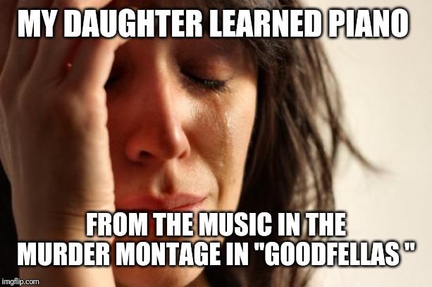 Now she's a band director and composer | MY DAUGHTER LEARNED PIANO; FROM THE MUSIC IN THE MURDER MONTAGE IN "GOODFELLAS " | image tagged in memes,first world problems | made w/ Imgflip meme maker