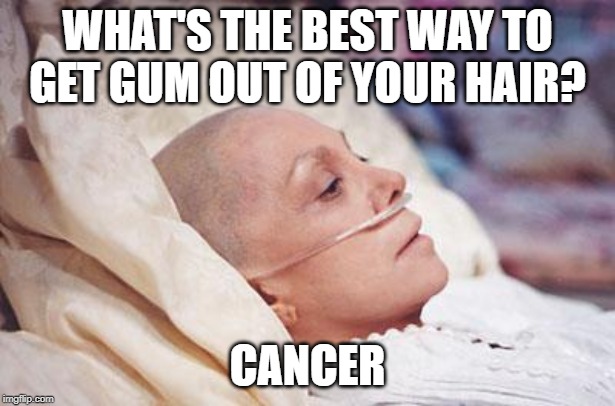 Tough Stick | WHAT'S THE BEST WAY TO GET GUM OUT OF YOUR HAIR? CANCER | image tagged in cancer | made w/ Imgflip meme maker