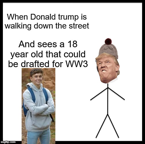 Be Like Bill | When Donald trump is walking down the street; And sees a 18 year old that could be drafted for WW3 | image tagged in memes,be like bill | made w/ Imgflip meme maker