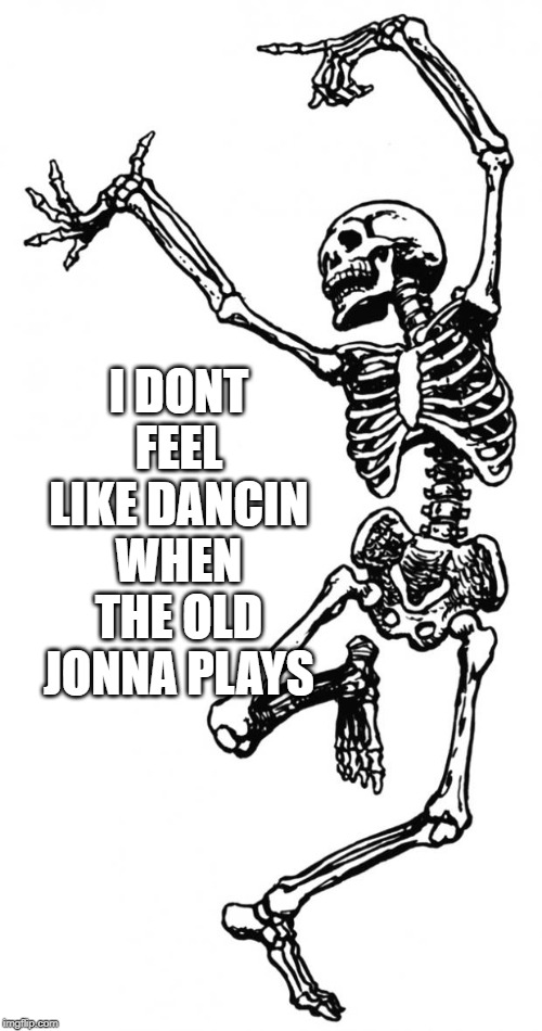 Spooky Scary Skeleton | I DONT FEEL LIKE DANCIN WHEN THE OLD JONNA PLAYS | image tagged in spooky scary skeleton | made w/ Imgflip meme maker
