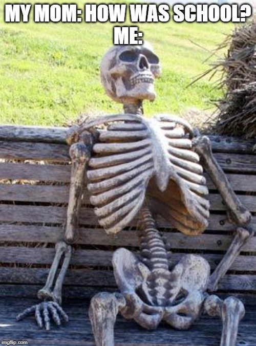 Waiting Skeleton Meme | MY MOM: HOW WAS SCHOOL?
ME: | image tagged in memes,waiting skeleton | made w/ Imgflip meme maker