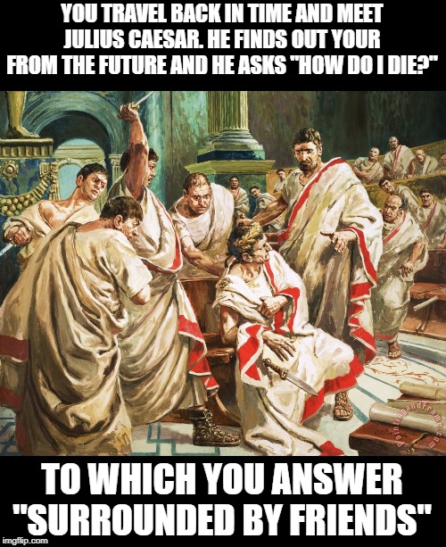 Back Stabbers | YOU TRAVEL BACK IN TIME AND MEET JULIUS CAESAR. HE FINDS OUT YOUR FROM THE FUTURE AND HE ASKS "HOW DO I DIE?"; TO WHICH YOU ANSWER "SURROUNDED BY FRIENDS" | image tagged in julius caesar meme | made w/ Imgflip meme maker