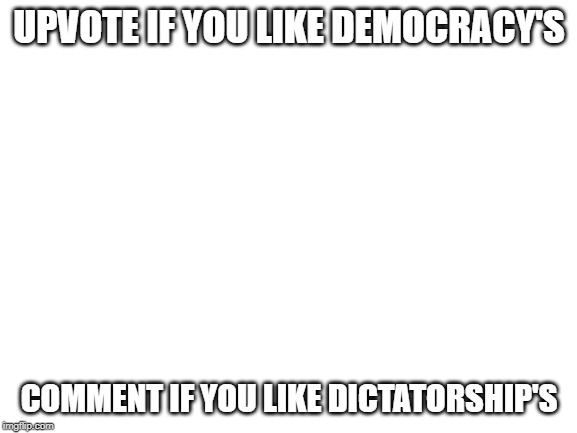 Blank White Template | UPVOTE IF YOU LIKE DEMOCRACY'S; COMMENT IF YOU LIKE DICTATORSHIP'S | image tagged in blank white template | made w/ Imgflip meme maker