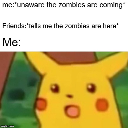 me:*unaware the zombies are coming* Friends:*tells me the zombies are here* Me: | image tagged in memes,surprised pikachu | made w/ Imgflip meme maker