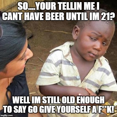 Third World Skeptical Kid Meme | SO....YOUR TELLIN ME I CANT HAVE BEER UNTIL IM 21? WELL IM STILL OLD ENOUGH TO SAY GO GIVE YOURSELF A F**K! | image tagged in memes,third world skeptical kid | made w/ Imgflip meme maker