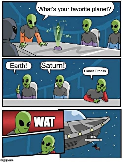 He does exercise! | What’s your favorite planet? Saturn! Earth! Planet Fitness. WAT; IT STILL ISSSSSSSSSSSSS!!!!! | image tagged in memes,alien meeting suggestion,planet,fitness,alien,funny | made w/ Imgflip meme maker