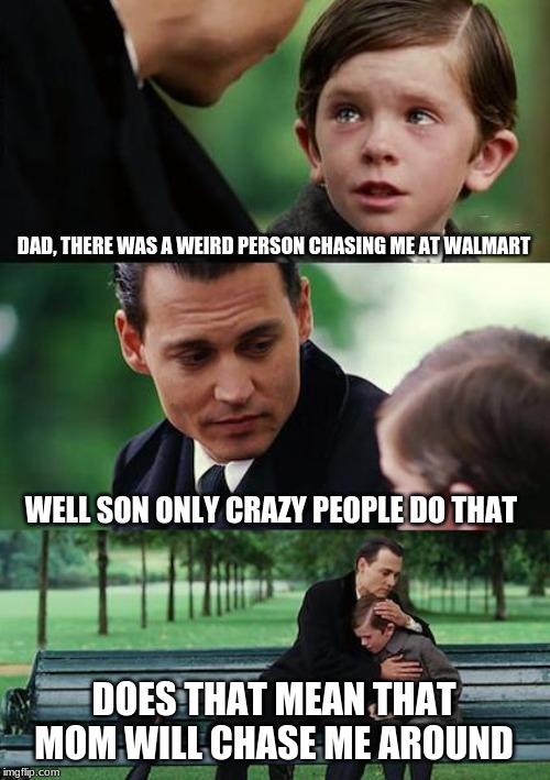 Finding Neverland | DAD, THERE WAS A WEIRD PERSON CHASING ME AT WALMART; WELL SON ONLY CRAZY PEOPLE DO THAT; DOES THAT MEAN THAT MOM WILL CHASE ME AROUND | image tagged in memes,finding neverland | made w/ Imgflip meme maker