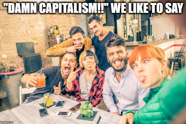 Capitalism takes so much from you doesn't it? | "DAMN CAPITALISM!!" WE LIKE TO SAY | image tagged in millennials,democrats,liberal logic,liberal hypocrisy,democratic socialism,communism and capitalism | made w/ Imgflip meme maker