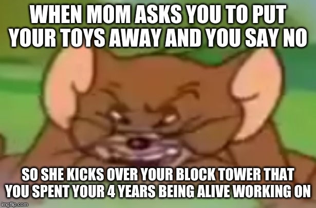 Angry Jerry | WHEN MOM ASKS YOU TO PUT YOUR TOYS AWAY AND YOU SAY NO; SO SHE KICKS OVER YOUR BLOCK TOWER THAT YOU SPENT YOUR 4 YEARS BEING ALIVE WORKING ON | image tagged in angry jerry | made w/ Imgflip meme maker