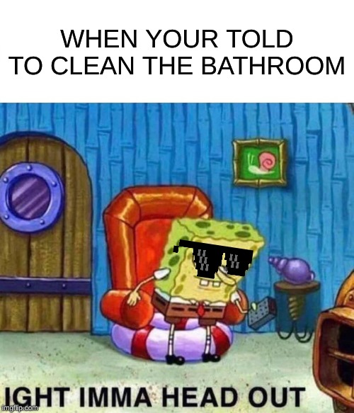 Spongebob Ight Imma Head Out Meme | WHEN YOUR TOLD TO CLEAN THE BATHROOM | image tagged in memes,spongebob ight imma head out | made w/ Imgflip meme maker