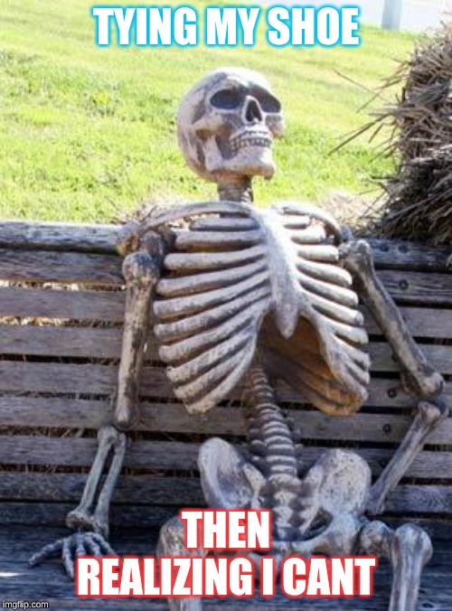 Waiting Skeleton | TYING MY SHOE; THEN REALIZING I CANT | image tagged in memes,waiting skeleton | made w/ Imgflip meme maker