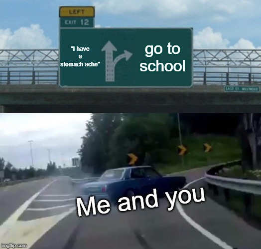 Left Exit 12 Off Ramp Meme | "I have a stomach ache" go to school Me and you | image tagged in memes,left exit 12 off ramp | made w/ Imgflip meme maker