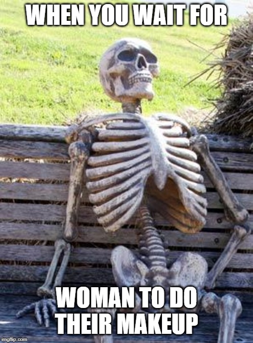 Waiting Skeleton | WHEN YOU WAIT FOR; WOMAN TO DO THEIR MAKEUP | image tagged in memes,waiting skeleton | made w/ Imgflip meme maker