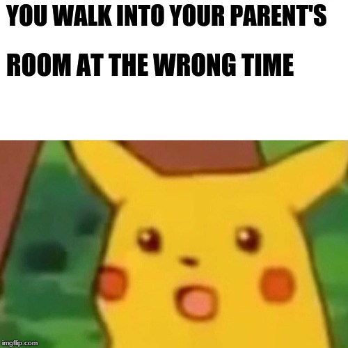 Surprised Pikachu Meme | YOU WALK INTO YOUR PARENT'S; ROOM AT THE WRONG TIME | image tagged in memes,surprised pikachu | made w/ Imgflip meme maker