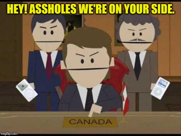 South Park Canadians | HEY! ASSHOLES WE'RE ON YOUR SIDE. | image tagged in south park canadians | made w/ Imgflip meme maker