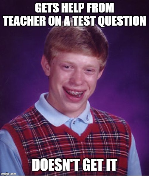 Bad Luck Brian | GETS HELP FROM TEACHER ON A TEST QUESTION; DOESN'T GET IT | image tagged in memes,bad luck brian | made w/ Imgflip meme maker
