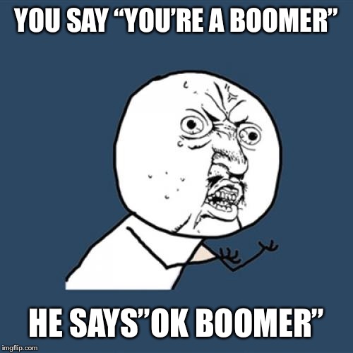 Y U No Meme | YOU SAY “YOU’RE A BOOMER”; HE SAYS”OK BOOMER” | image tagged in memes,y u no | made w/ Imgflip meme maker