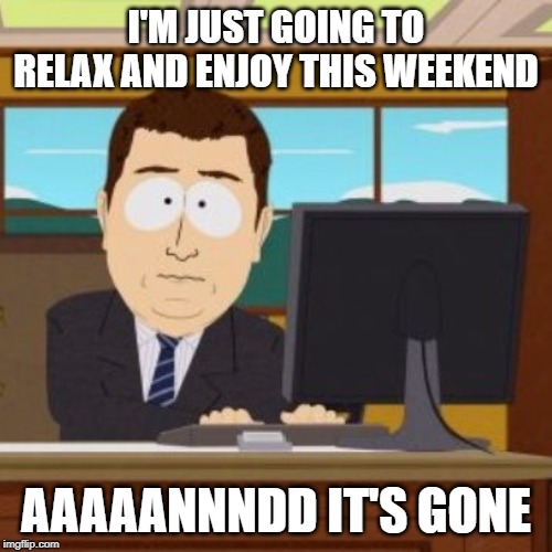 I'M JUST GOING TO RELAX AND ENJOY THIS WEEKEND; AAAAANNNDD IT'S GONE | image tagged in monday,monday mornings | made w/ Imgflip meme maker