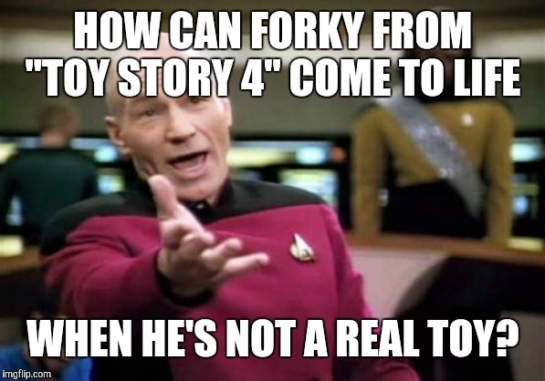 If there's ever a "Toy Story 5" where one of the toys is actually a banana, it'll be too soon. | HOW CAN FORKY FROM "TOY STORY 4" COME TO LIFE; WHEN HE'S NOT A REAL TOY? | image tagged in memes,picard wtf,toy story,toy story 4,disney,pixar | made w/ Imgflip meme maker