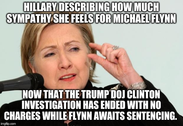 Lock him up! | HILLARY DESCRIBING HOW MUCH SYMPATHY SHE FEELS FOR MICHAEL FLYNN; NOW THAT THE TRUMP DOJ CLINTON INVESTIGATION HAS ENDED WITH NO CHARGES WHILE FLYNN AWAITS SENTENCING. | image tagged in hillary clinton fingers,memes,politics | made w/ Imgflip meme maker