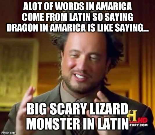 Ancient Aliens | ALOT OF WORDS IN AMARICA COME FROM LATIN SO SAYING DRAGON IN AMARICA IS LIKE SAYING... BIG SCARY LIZARD MONSTER IN LATIN | image tagged in memes,ancient aliens | made w/ Imgflip meme maker