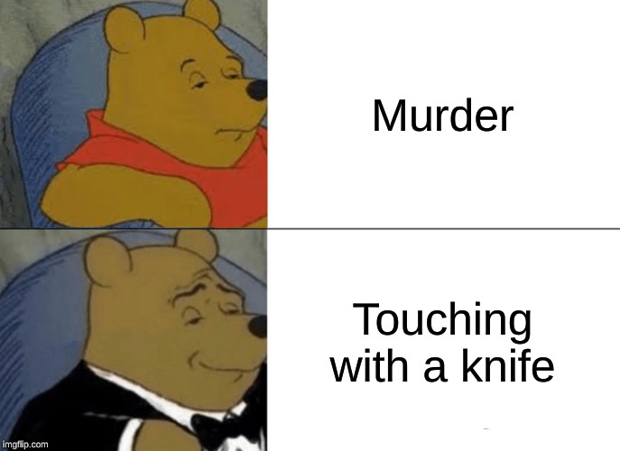 Tuxedo Winnie The Pooh Meme | Murder; Touching with a knife | image tagged in memes,tuxedo winnie the pooh | made w/ Imgflip meme maker