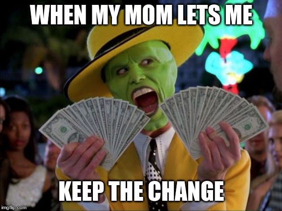 Money Money | WHEN MY MOM LETS ME; KEEP THE CHANGE | image tagged in memes,money money | made w/ Imgflip meme maker