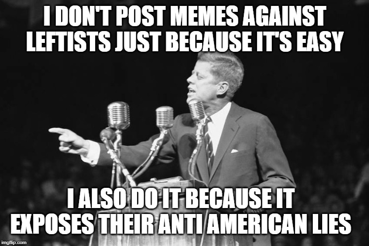 Jfk | I DON'T POST MEMES AGAINST LEFTISTS JUST BECAUSE IT'S EASY; I ALSO DO IT BECAUSE IT EXPOSES THEIR ANTI AMERICAN LIES | image tagged in jfk | made w/ Imgflip meme maker