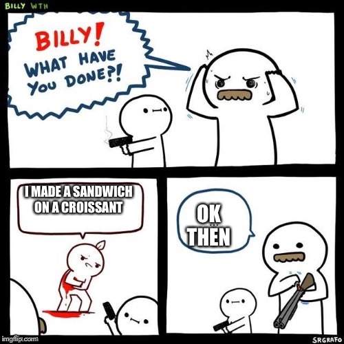 Billy what have you done | I MADE A SANDWICH ON A CROISSANT; OK THEN | image tagged in billy what have you done | made w/ Imgflip meme maker