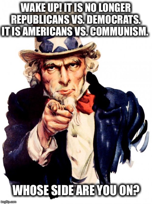 Uncle Sam Meme | WAKE UP! IT IS NO LONGER REPUBLICANS VS. DEMOCRATS. IT IS AMERICANS VS. COMMUNISM. WHOSE SIDE ARE YOU ON? | image tagged in memes,uncle sam | made w/ Imgflip meme maker