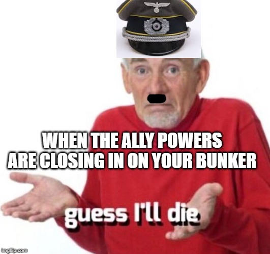 guess ill die | WHEN THE ALLY POWERS ARE CLOSING IN ON YOUR BUNKER | image tagged in guess ill die | made w/ Imgflip meme maker