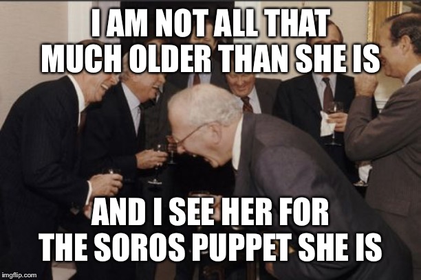 Laughing Men In Suits Meme | I AM NOT ALL THAT MUCH OLDER THAN SHE IS AND I SEE HER FOR THE SOROS PUPPET SHE IS | image tagged in memes,laughing men in suits | made w/ Imgflip meme maker