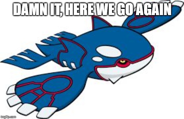 Kyogre | DAMN IT, HERE WE GO AGAIN | image tagged in kyogre | made w/ Imgflip meme maker