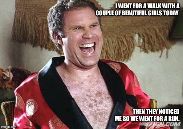 Will Ferrell 1 |  I WENT FOR A WALK WITH A COUPLE OF BEAUTIFUL GIRLS TODAY; THEN THEY NOTICED ME SO WE WENT FOR A RUN. | image tagged in will ferrell 1,walk,run,jogging,funny,stalker | made w/ Imgflip meme maker