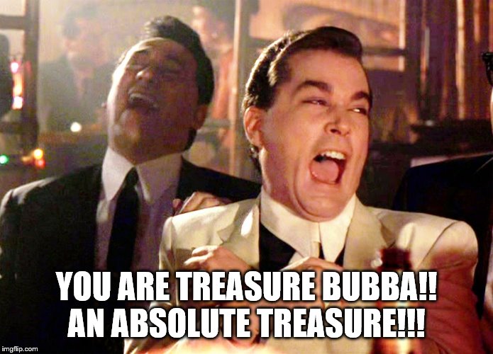 Good Fellas Hilarious Meme | YOU ARE TREASURE BUBBA!! AN ABSOLUTE TREASURE!!! | image tagged in memes,good fellas hilarious | made w/ Imgflip meme maker