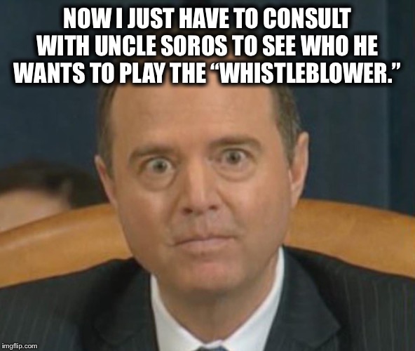 Crazy Adam Schiff | NOW I JUST HAVE TO CONSULT WITH UNCLE SOROS TO SEE WHO HE WANTS TO PLAY THE “WHISTLEBLOWER.” | image tagged in crazy adam schiff,adam schiff,george soros,trump impeachment | made w/ Imgflip meme maker