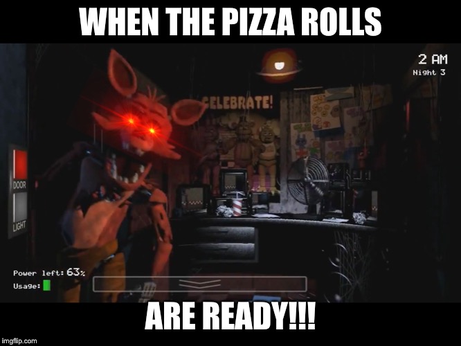 Foxy Jumpscare fnaf 1 | WHEN THE PIZZA ROLLS; ARE READY!!! | image tagged in foxy jumpscare fnaf 1 | made w/ Imgflip meme maker