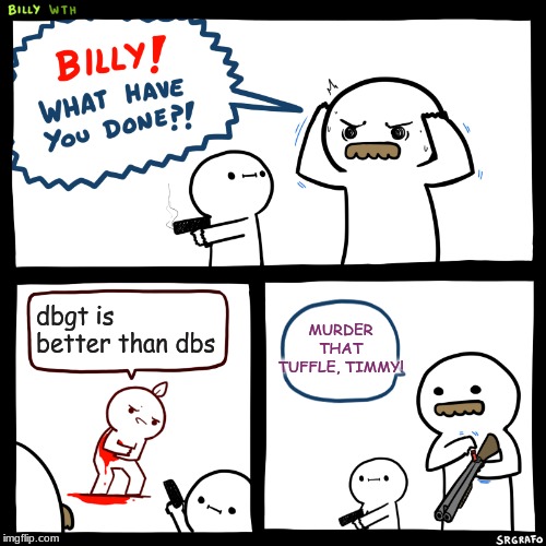 Billy, What Have You Done | dbgt is better than dbs MURDER THAT TUFFLE, TIMMY! | image tagged in billy what have you done | made w/ Imgflip meme maker