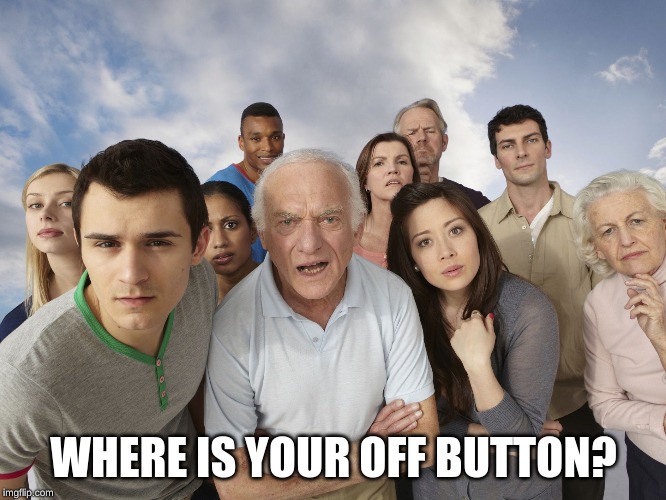 where is your of button |  WHERE IS YOUR OFF BUTTON? | image tagged in thebestmememakerever,come back | made w/ Imgflip meme maker
