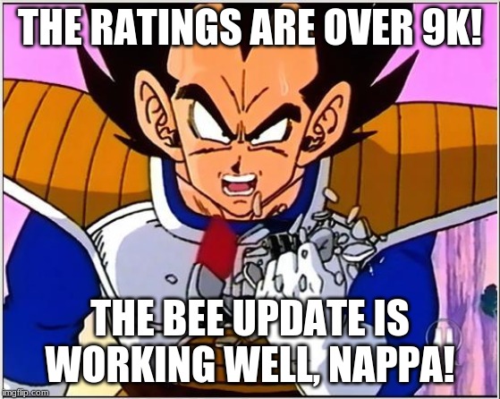 Vegeta over 9000 | THE RATINGS ARE OVER 9K! THE BEE UPDATE IS WORKING WELL, NAPPA! | image tagged in vegeta over 9000 | made w/ Imgflip meme maker